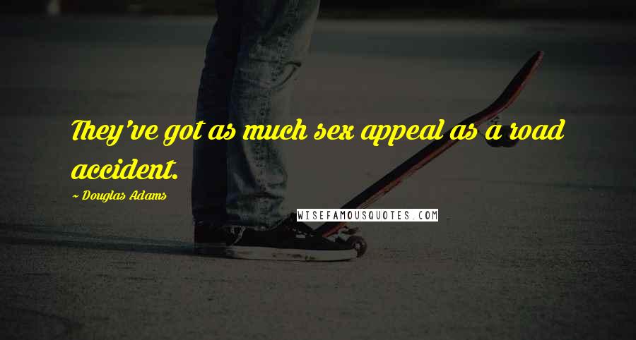 Douglas Adams Quotes: They've got as much sex appeal as a road accident.