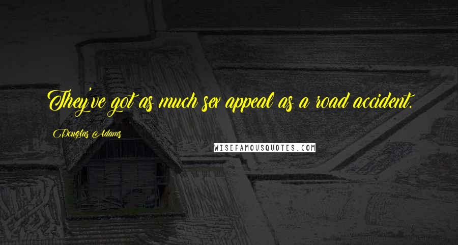 Douglas Adams Quotes: They've got as much sex appeal as a road accident.