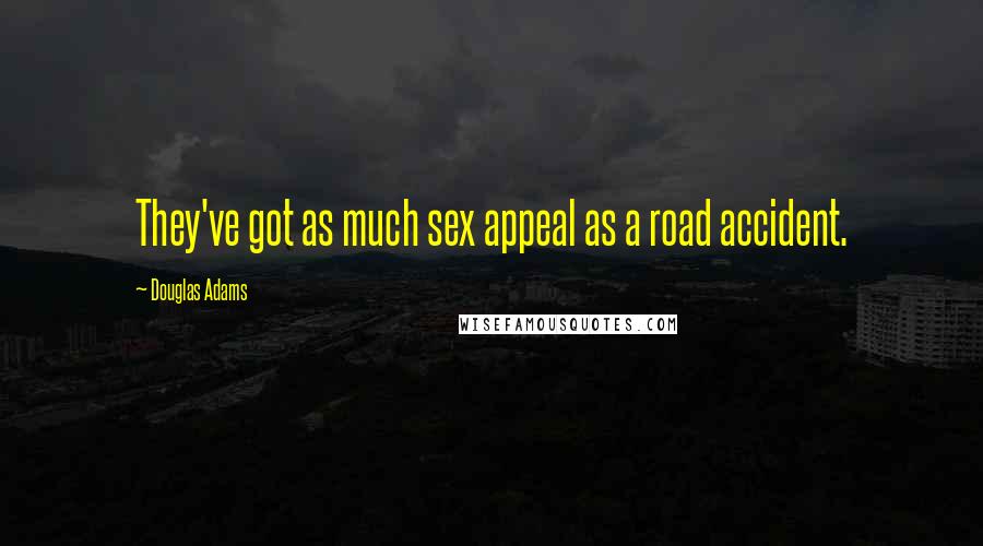 Douglas Adams Quotes: They've got as much sex appeal as a road accident.