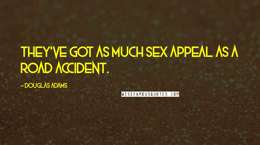 Douglas Adams Quotes: They've got as much sex appeal as a road accident.