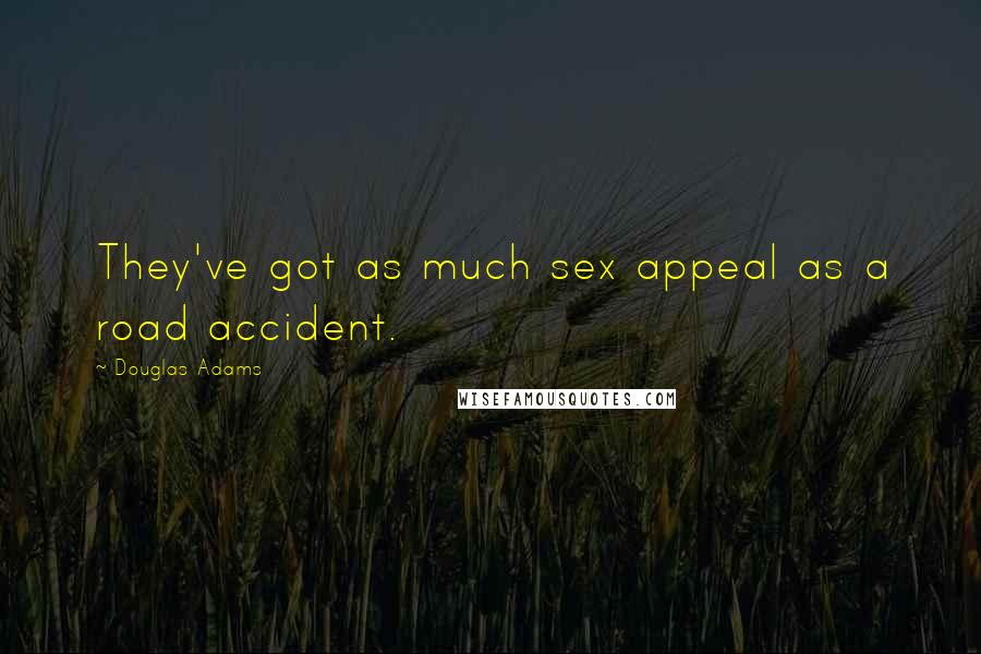 Douglas Adams Quotes: They've got as much sex appeal as a road accident.