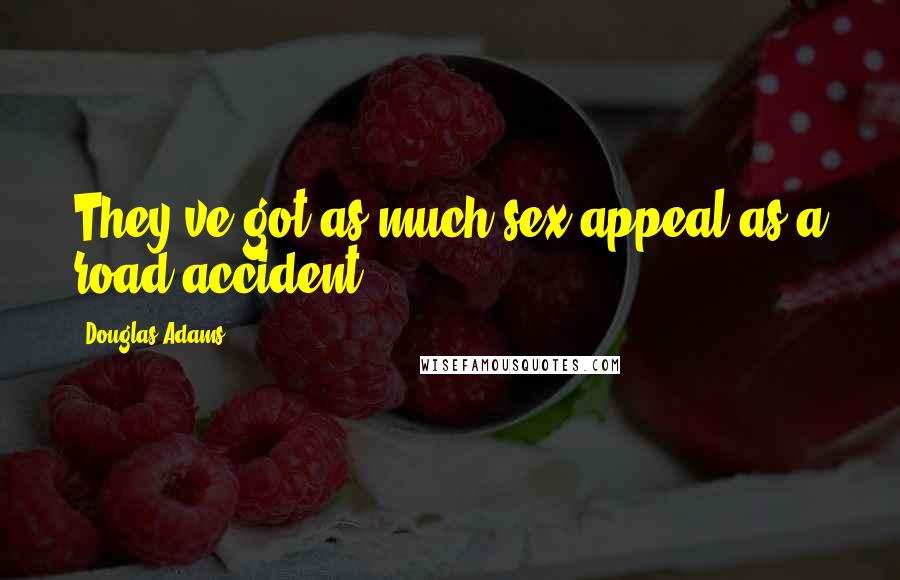 Douglas Adams Quotes: They've got as much sex appeal as a road accident.