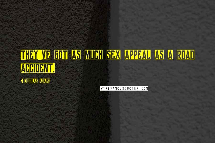 Douglas Adams Quotes: They've got as much sex appeal as a road accident.