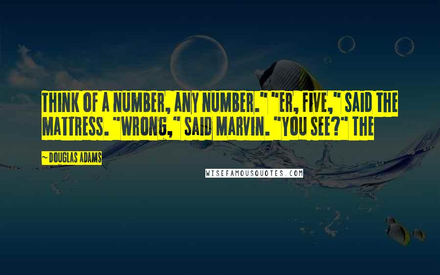 Douglas Adams Quotes: Think of a number, any number." "Er, five," said the mattress. "Wrong," said Marvin. "You see?" The
