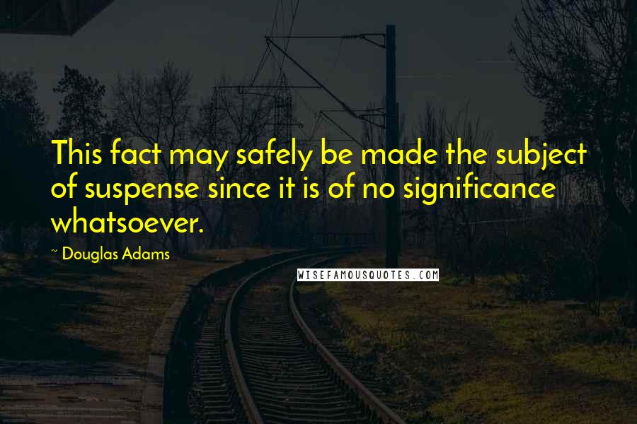 Douglas Adams Quotes: This fact may safely be made the subject of suspense since it is of no significance whatsoever.