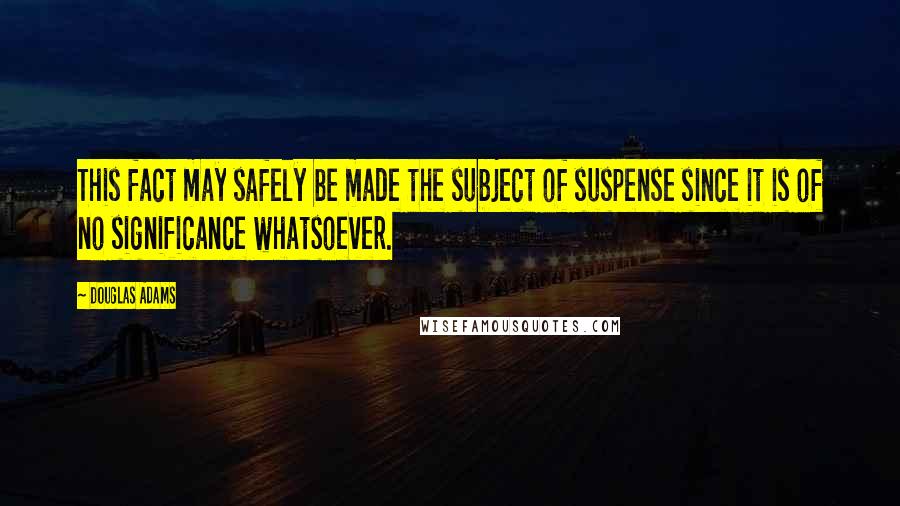 Douglas Adams Quotes: This fact may safely be made the subject of suspense since it is of no significance whatsoever.