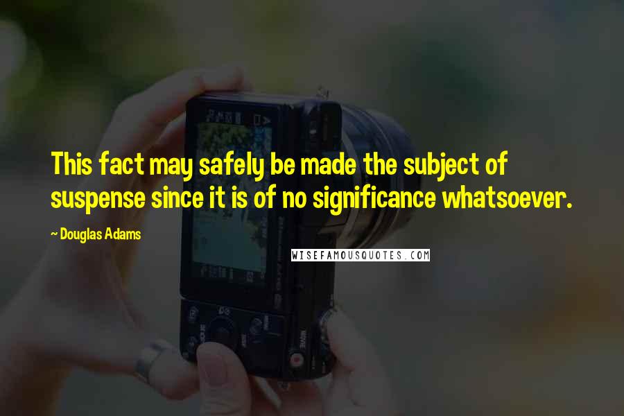 Douglas Adams Quotes: This fact may safely be made the subject of suspense since it is of no significance whatsoever.