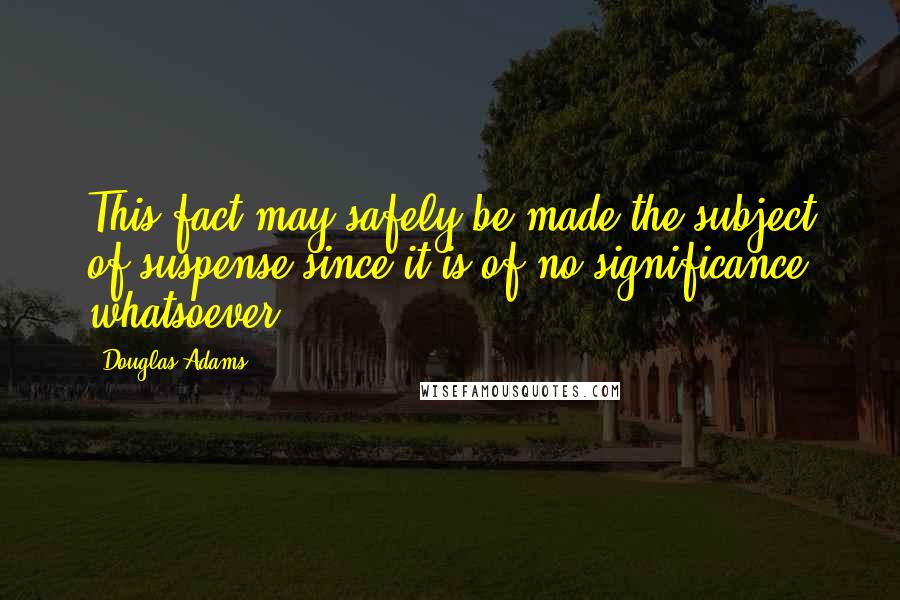 Douglas Adams Quotes: This fact may safely be made the subject of suspense since it is of no significance whatsoever.