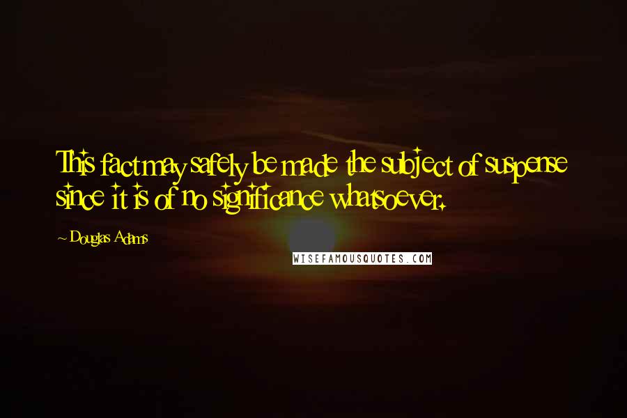 Douglas Adams Quotes: This fact may safely be made the subject of suspense since it is of no significance whatsoever.