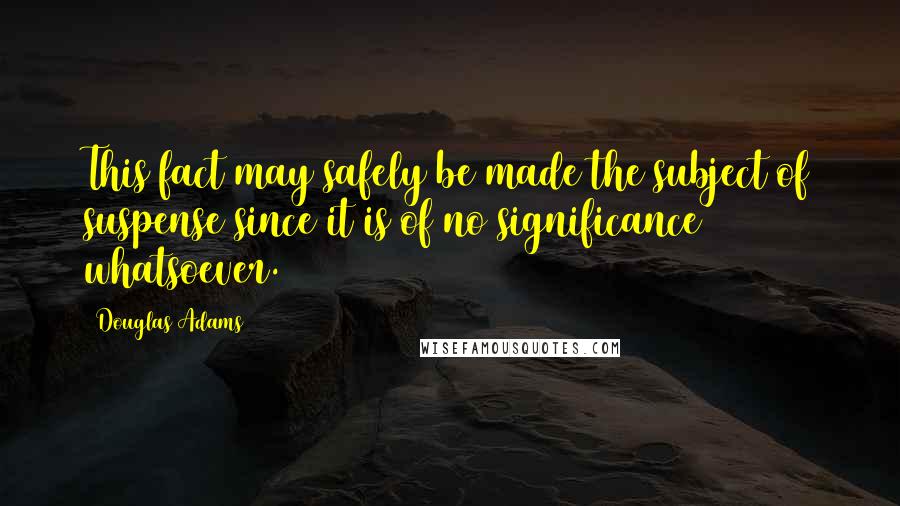 Douglas Adams Quotes: This fact may safely be made the subject of suspense since it is of no significance whatsoever.