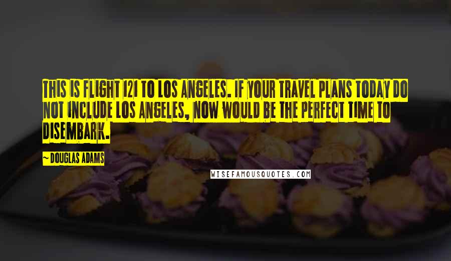 Douglas Adams Quotes: This is flight 121 to Los Angeles. If your travel plans today do not include Los Angeles, now would be the perfect time to disembark.