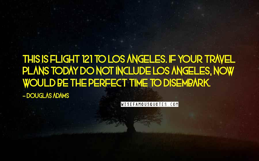 Douglas Adams Quotes: This is flight 121 to Los Angeles. If your travel plans today do not include Los Angeles, now would be the perfect time to disembark.