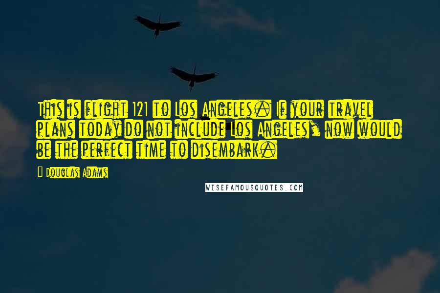 Douglas Adams Quotes: This is flight 121 to Los Angeles. If your travel plans today do not include Los Angeles, now would be the perfect time to disembark.