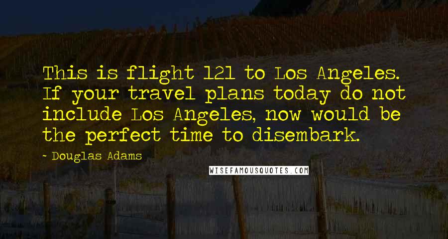 Douglas Adams Quotes: This is flight 121 to Los Angeles. If your travel plans today do not include Los Angeles, now would be the perfect time to disembark.