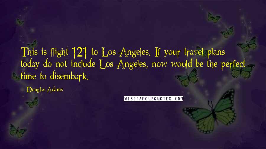 Douglas Adams Quotes: This is flight 121 to Los Angeles. If your travel plans today do not include Los Angeles, now would be the perfect time to disembark.