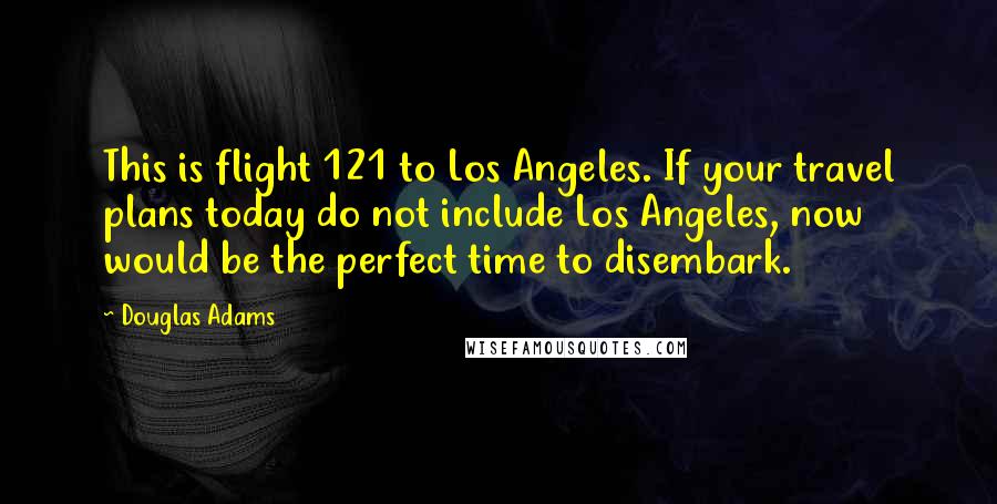 Douglas Adams Quotes: This is flight 121 to Los Angeles. If your travel plans today do not include Los Angeles, now would be the perfect time to disembark.