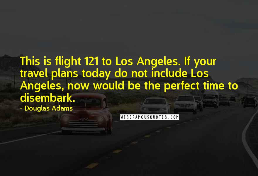 Douglas Adams Quotes: This is flight 121 to Los Angeles. If your travel plans today do not include Los Angeles, now would be the perfect time to disembark.