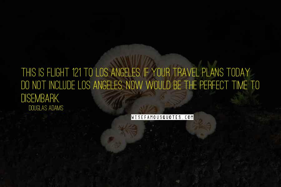 Douglas Adams Quotes: This is flight 121 to Los Angeles. If your travel plans today do not include Los Angeles, now would be the perfect time to disembark.