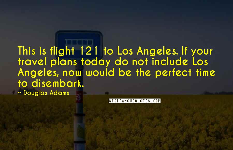 Douglas Adams Quotes: This is flight 121 to Los Angeles. If your travel plans today do not include Los Angeles, now would be the perfect time to disembark.