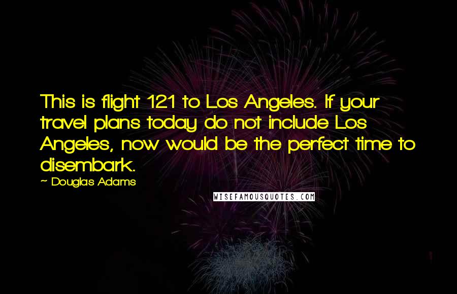 Douglas Adams Quotes: This is flight 121 to Los Angeles. If your travel plans today do not include Los Angeles, now would be the perfect time to disembark.