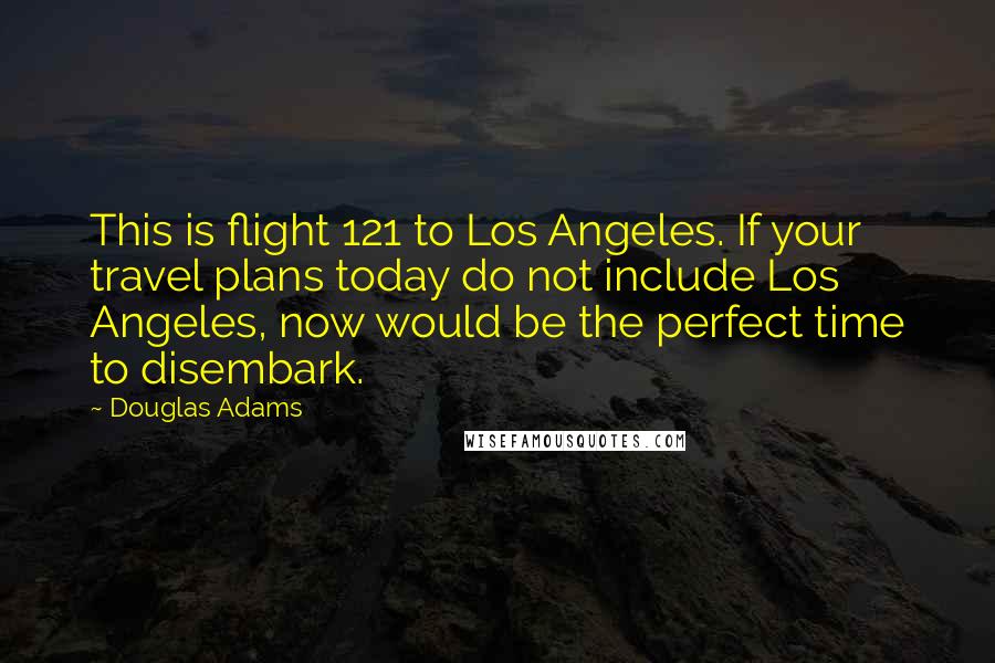 Douglas Adams Quotes: This is flight 121 to Los Angeles. If your travel plans today do not include Los Angeles, now would be the perfect time to disembark.