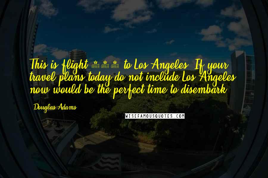 Douglas Adams Quotes: This is flight 121 to Los Angeles. If your travel plans today do not include Los Angeles, now would be the perfect time to disembark.