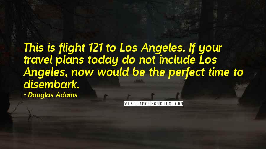 Douglas Adams Quotes: This is flight 121 to Los Angeles. If your travel plans today do not include Los Angeles, now would be the perfect time to disembark.