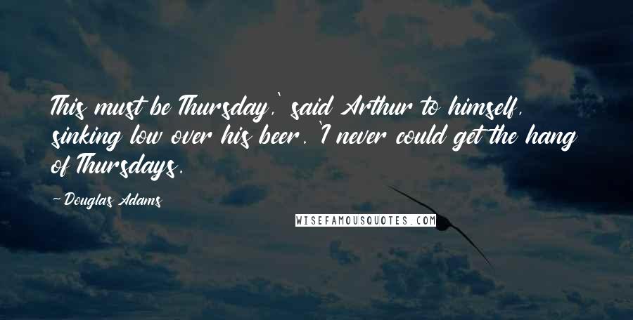Douglas Adams Quotes: This must be Thursday,' said Arthur to himself, sinking low over his beer. 'I never could get the hang of Thursdays.