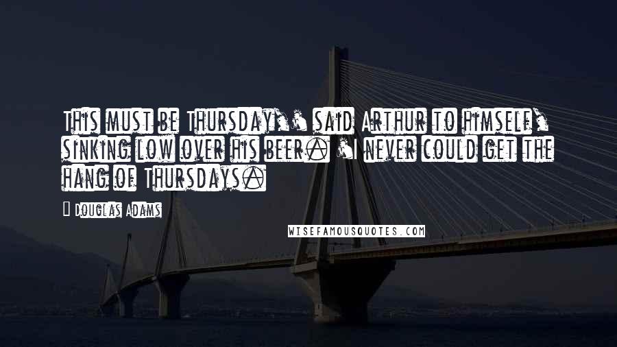 Douglas Adams Quotes: This must be Thursday,' said Arthur to himself, sinking low over his beer. 'I never could get the hang of Thursdays.