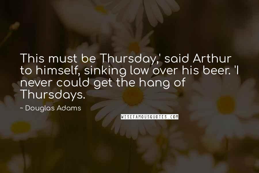 Douglas Adams Quotes: This must be Thursday,' said Arthur to himself, sinking low over his beer. 'I never could get the hang of Thursdays.