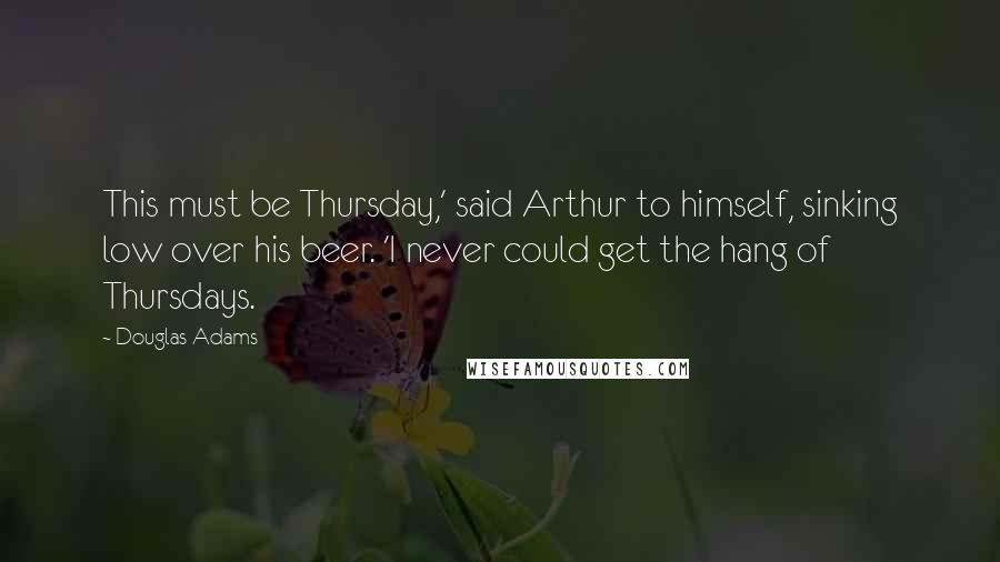 Douglas Adams Quotes: This must be Thursday,' said Arthur to himself, sinking low over his beer. 'I never could get the hang of Thursdays.