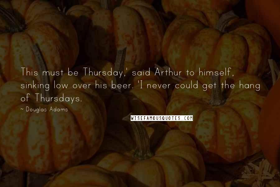 Douglas Adams Quotes: This must be Thursday,' said Arthur to himself, sinking low over his beer. 'I never could get the hang of Thursdays.