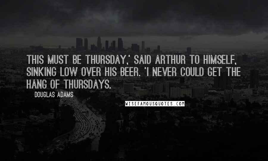 Douglas Adams Quotes: This must be Thursday,' said Arthur to himself, sinking low over his beer. 'I never could get the hang of Thursdays.