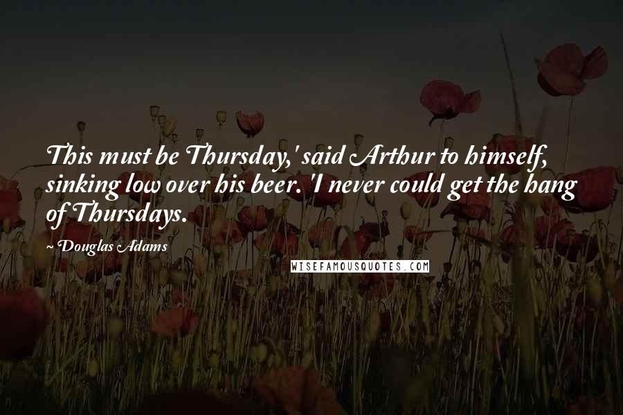 Douglas Adams Quotes: This must be Thursday,' said Arthur to himself, sinking low over his beer. 'I never could get the hang of Thursdays.