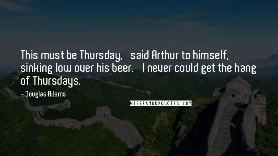 Douglas Adams Quotes: This must be Thursday,' said Arthur to himself, sinking low over his beer. 'I never could get the hang of Thursdays.