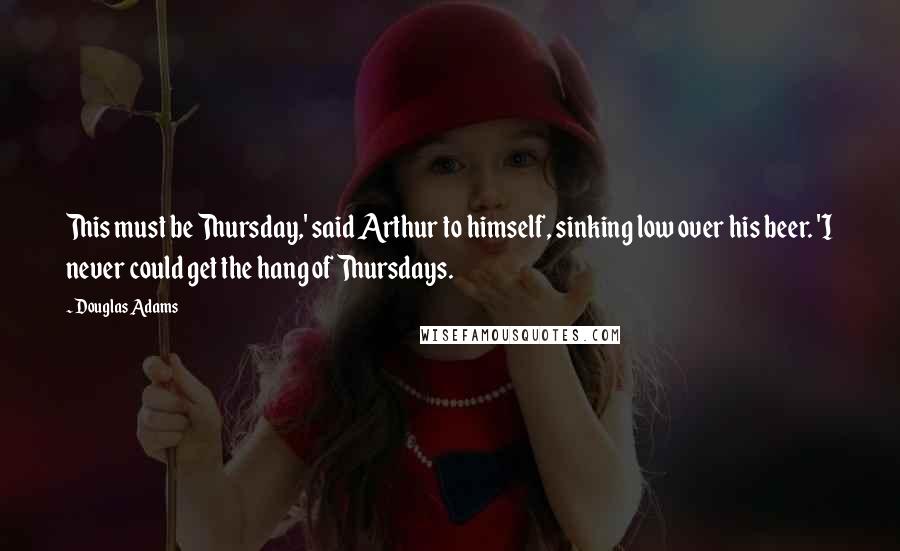 Douglas Adams Quotes: This must be Thursday,' said Arthur to himself, sinking low over his beer. 'I never could get the hang of Thursdays.