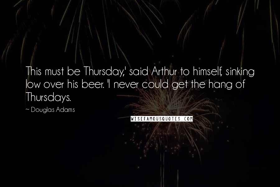 Douglas Adams Quotes: This must be Thursday,' said Arthur to himself, sinking low over his beer. 'I never could get the hang of Thursdays.