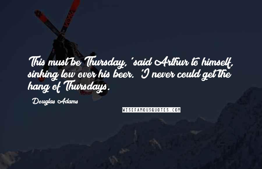 Douglas Adams Quotes: This must be Thursday,' said Arthur to himself, sinking low over his beer. 'I never could get the hang of Thursdays.