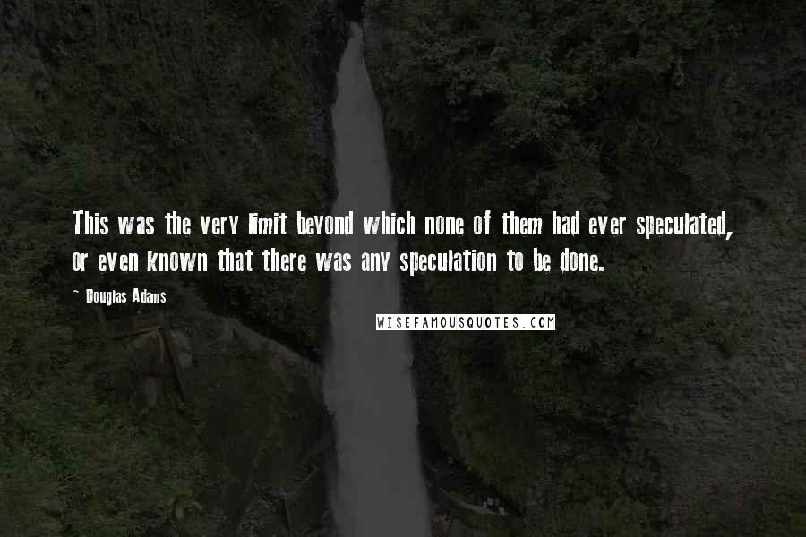 Douglas Adams Quotes: This was the very limit beyond which none of them had ever speculated, or even known that there was any speculation to be done.