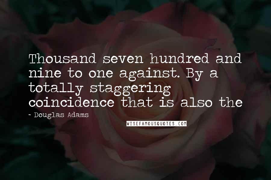 Douglas Adams Quotes: Thousand seven hundred and nine to one against. By a totally staggering coincidence that is also the