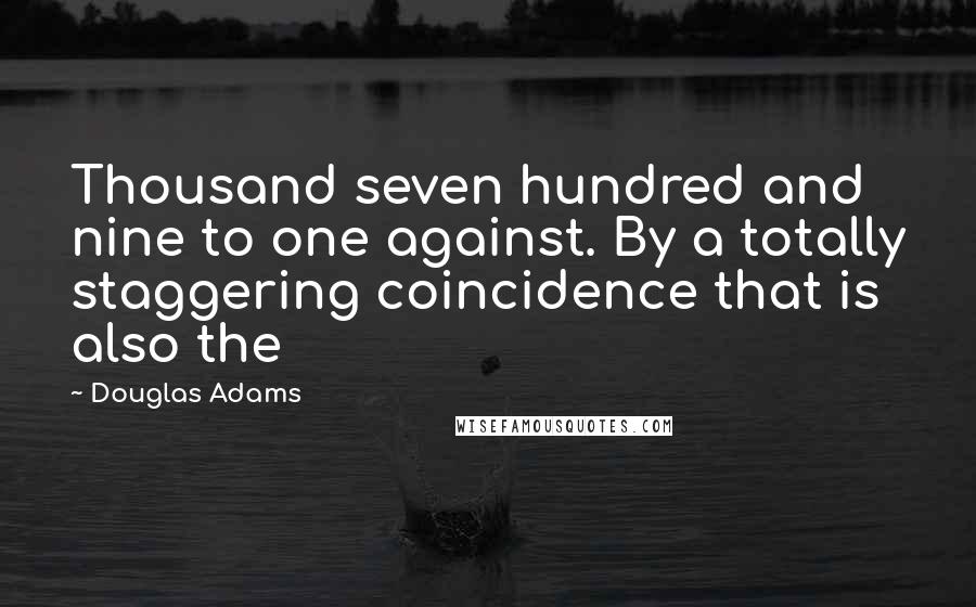 Douglas Adams Quotes: Thousand seven hundred and nine to one against. By a totally staggering coincidence that is also the