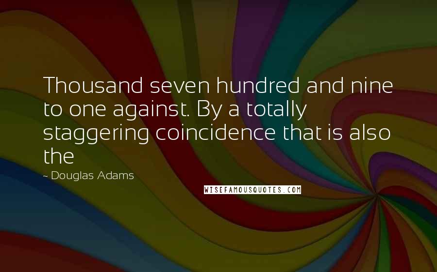 Douglas Adams Quotes: Thousand seven hundred and nine to one against. By a totally staggering coincidence that is also the