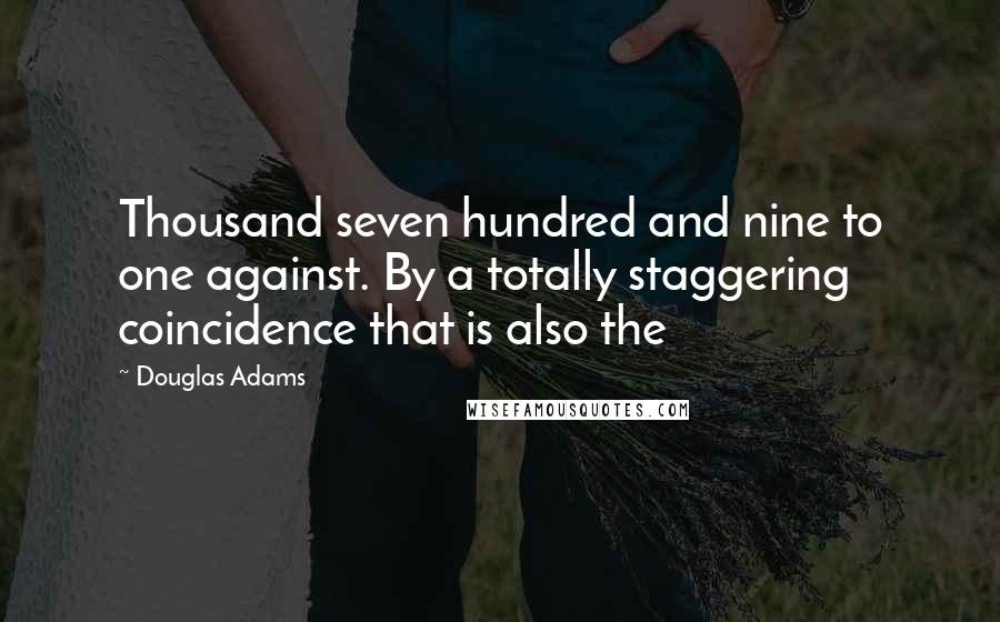 Douglas Adams Quotes: Thousand seven hundred and nine to one against. By a totally staggering coincidence that is also the