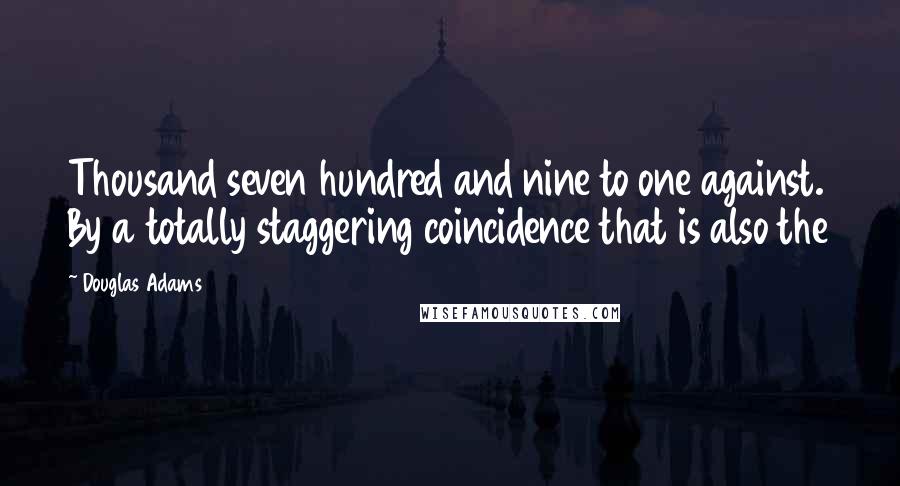 Douglas Adams Quotes: Thousand seven hundred and nine to one against. By a totally staggering coincidence that is also the