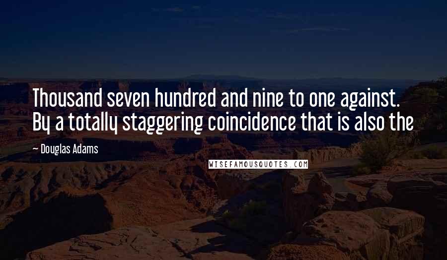 Douglas Adams Quotes: Thousand seven hundred and nine to one against. By a totally staggering coincidence that is also the