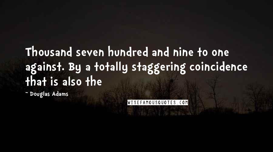 Douglas Adams Quotes: Thousand seven hundred and nine to one against. By a totally staggering coincidence that is also the