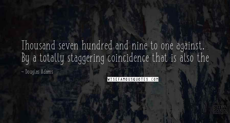 Douglas Adams Quotes: Thousand seven hundred and nine to one against. By a totally staggering coincidence that is also the