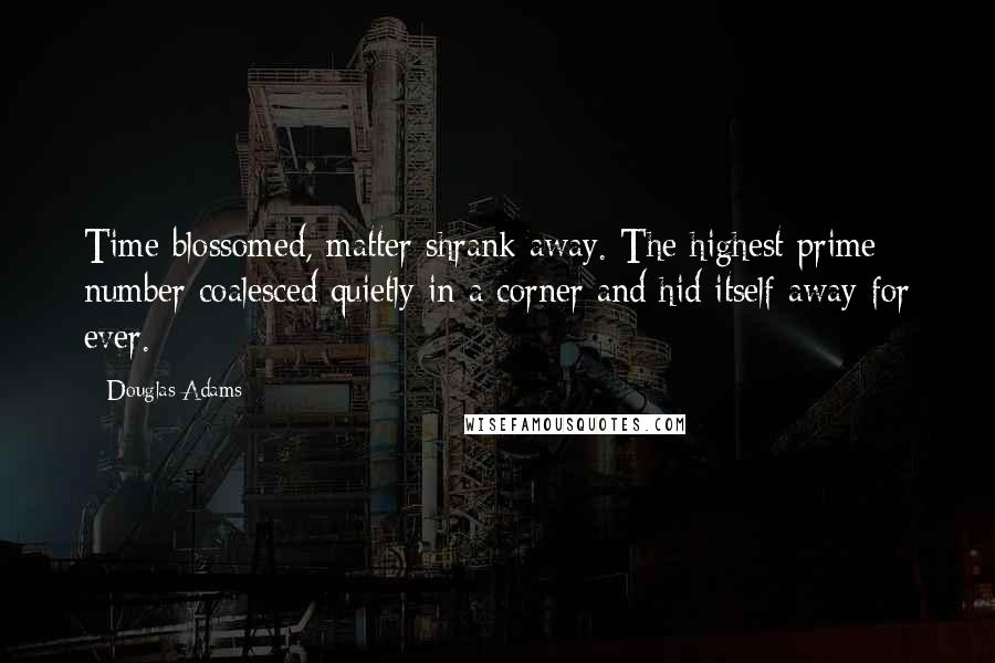 Douglas Adams Quotes: Time blossomed, matter shrank away. The highest prime number coalesced quietly in a corner and hid itself away for ever.