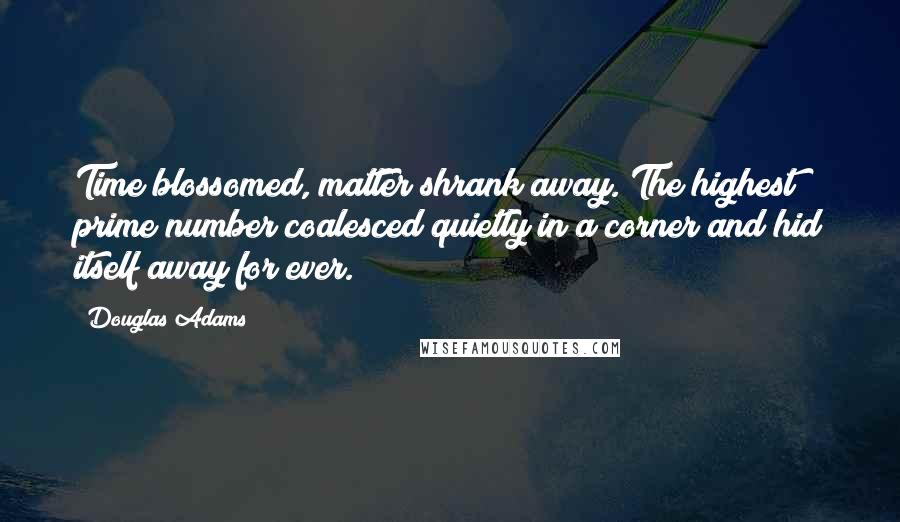 Douglas Adams Quotes: Time blossomed, matter shrank away. The highest prime number coalesced quietly in a corner and hid itself away for ever.