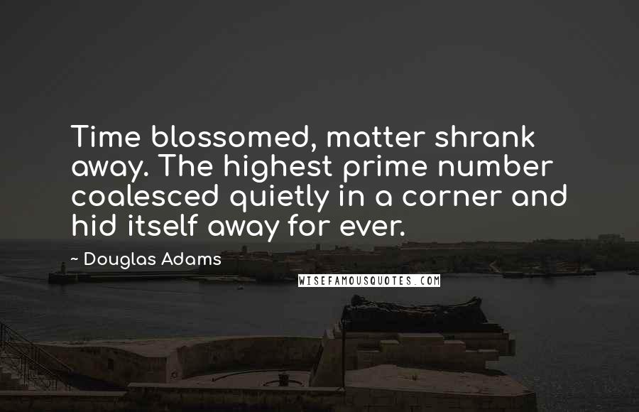 Douglas Adams Quotes: Time blossomed, matter shrank away. The highest prime number coalesced quietly in a corner and hid itself away for ever.
